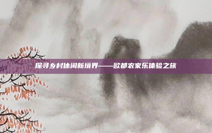探寻乡村休闲新境界——欧都农家乐体验之旅