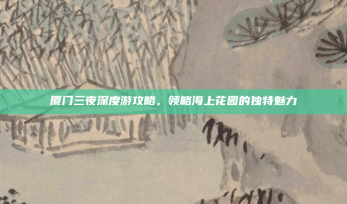 厦门三夜深度游攻略，领略海上花园的独特魅力