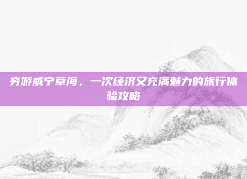 穷游威宁草海，一次经济又充满魅力的旅行体验攻略