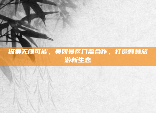 探索无限可能,美团景区门票合作,打造智慧旅游新生态