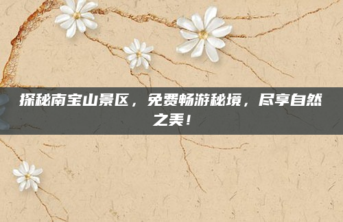 探秘南宝山景区，免费畅游秘境，尽享自然之美！
