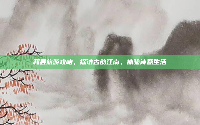 和县旅游攻略，探访古韵江南，体验诗意生活