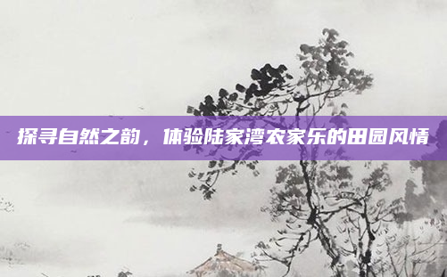 探寻自然之韵，体验陆家湾农家乐的田园风情