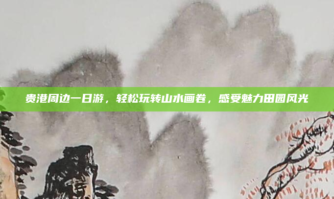 贵港周边一日游,轻松玩转山水画卷,感受魅力田园风光