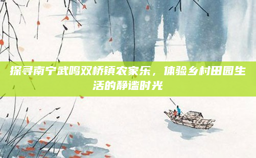 探寻南宁武鸣双桥镇农家乐，体验乡村田园生活的静谧时光