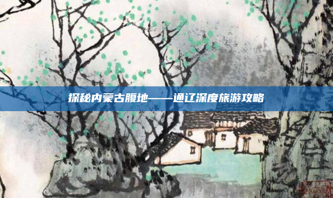 探秘内蒙古腹地——通辽深度旅游攻略