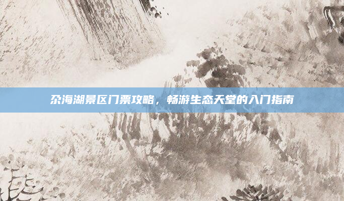 尕海湖景区门票攻略，畅游生态天堂的入门指南