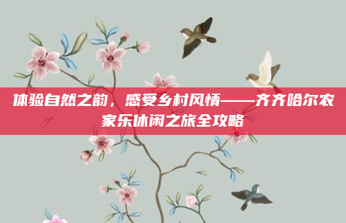 体验自然之韵，感受乡村风情——齐齐哈尔农家乐休闲之旅全攻略