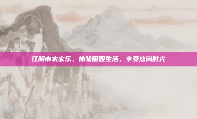 江阴市农家乐，体验田园生活，享受悠闲时光