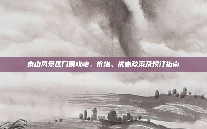 泰山风景区门票攻略，价格、优惠政策及预订指南