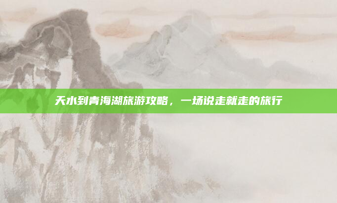 天水到青海湖旅游攻略，一场说走就走的旅行