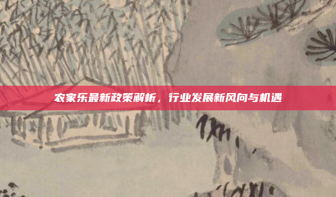 农家乐最新政策解析，行业发展新风向与机遇