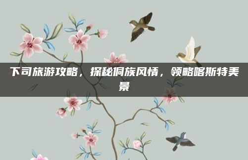 下司旅游攻略,探秘侗族风情,领略喀斯特美景