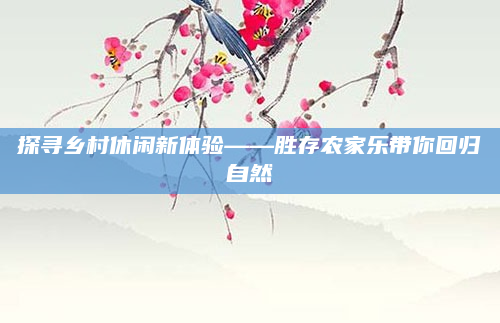 探寻乡村休闲新体验——胜存农家乐带你回归自然