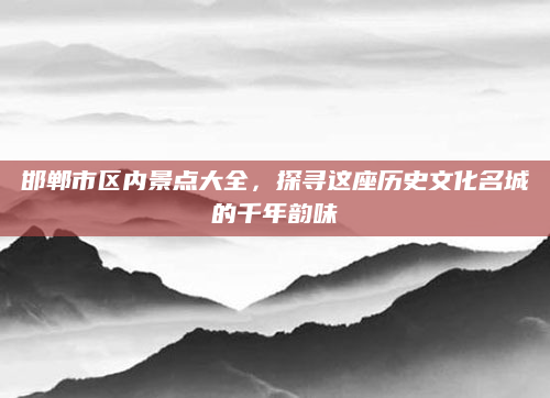 邯郸市区内景点大全,探寻这座历史文化名城的千年韵味