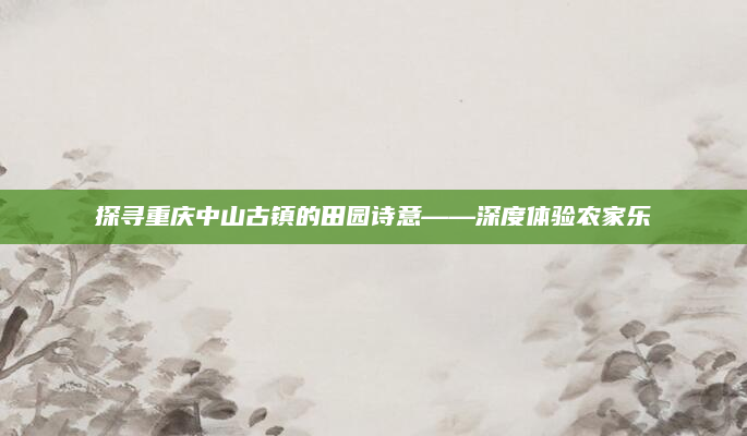 探寻重庆中山古镇的田园诗意——深度体验农家乐