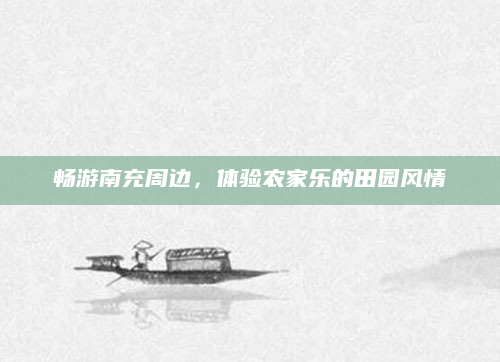 畅游南充周边，体验农家乐的田园风情