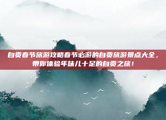 自贡春节旅游攻略春节必游的自贡旅游景点大全,带你体验年味儿十足的自贡之旅!