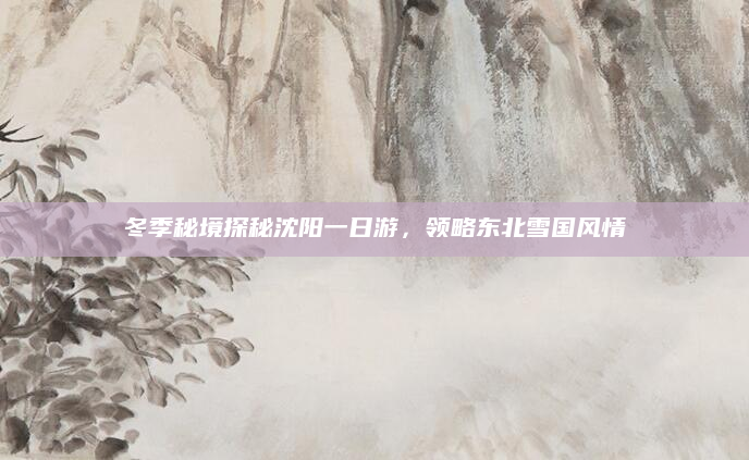冬季秘境探秘沈阳一日游，领略东北雪国风情