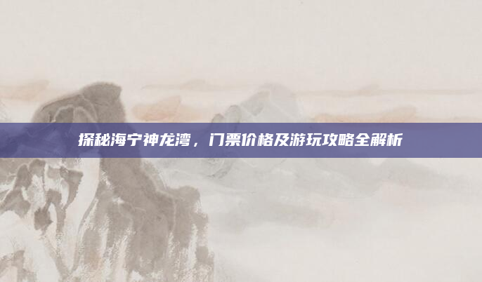 探秘海宁神龙湾，门票价格及游玩攻略全解析