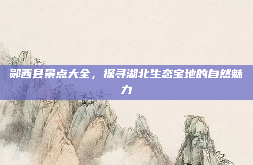 郧西县景点大全,探寻湖北生态宝地的自然魅力