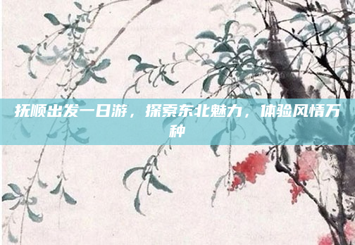 抚顺出发一日游，探索东北魅力，体验风情万种