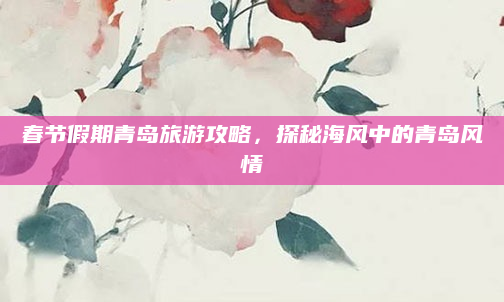 春节假期青岛旅游攻略,探秘海风中的青岛风情