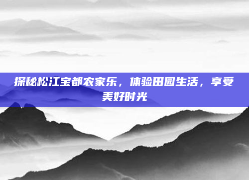 探秘松江宝都农家乐，体验田园生活，享受美好时光