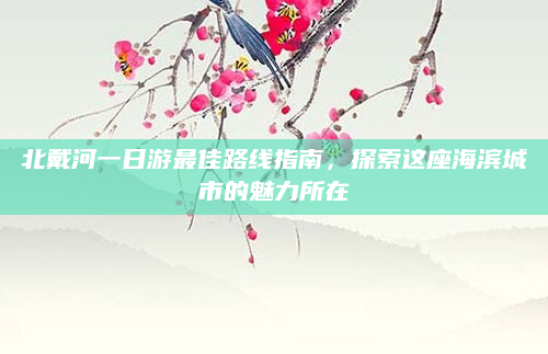 北戴河一日游最佳路线指南,探索这座海滨城市的魅力所在