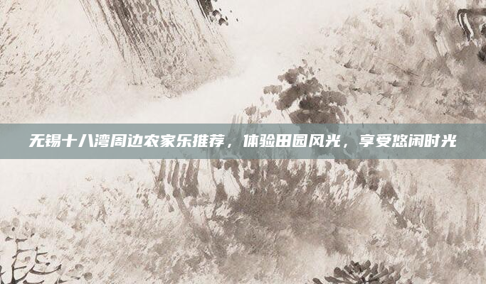 无锡十八湾周边农家乐推荐,体验田园风光,享受悠闲时光