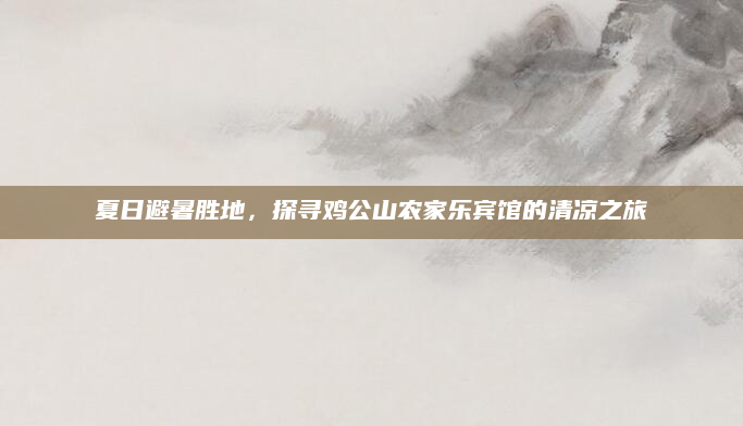 夏日避暑胜地，探寻鸡公山农家乐宾馆的清凉之旅