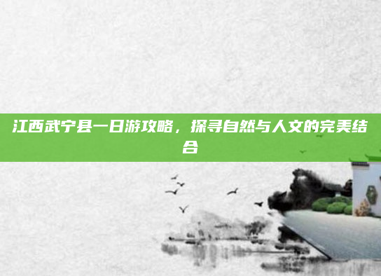 江西武宁县一日游攻略,探寻自然与人文的完美结合