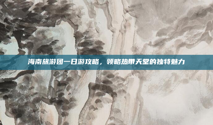 海南旅游团一日游攻略，领略热带天堂的独特魅力