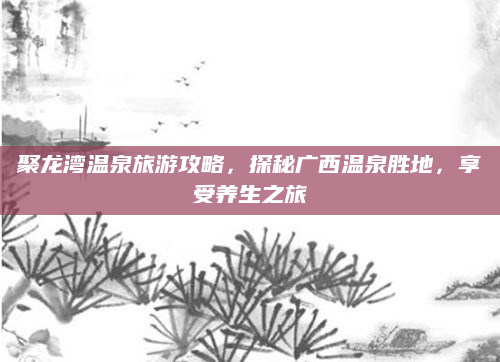 聚龙湾温泉旅游攻略,探秘广西温泉胜地,享受养生之旅