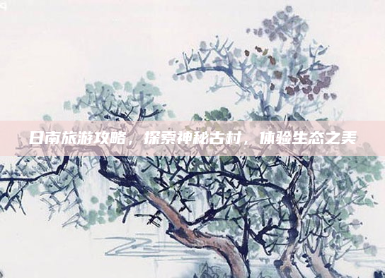 日南旅游攻略,探索神秘古村,体验生态之美