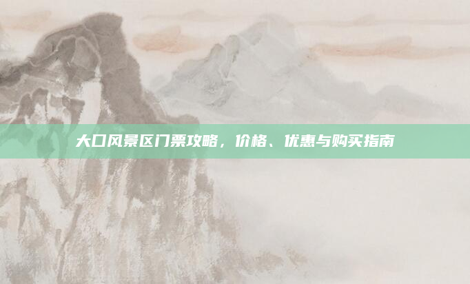 大囗风景区门票攻略,价格、优惠与购买指南