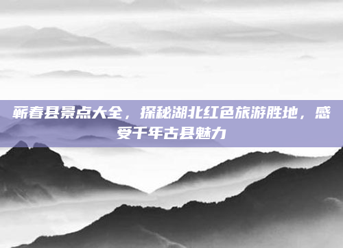 蕲春县景点大全,探秘湖北红色旅游胜地,感受千年古县魅力