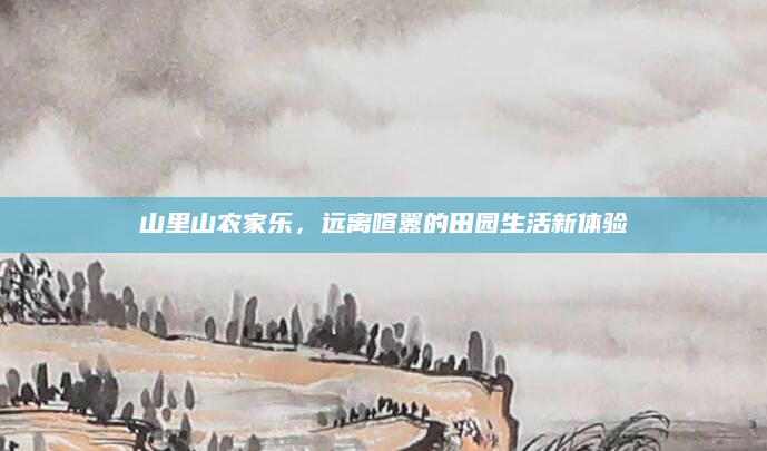 山里山农家乐,远离喧嚣的田园生活新体验