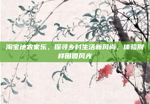 淘宝地农家乐,探寻乡村生活新风尚,体验别样田园风光