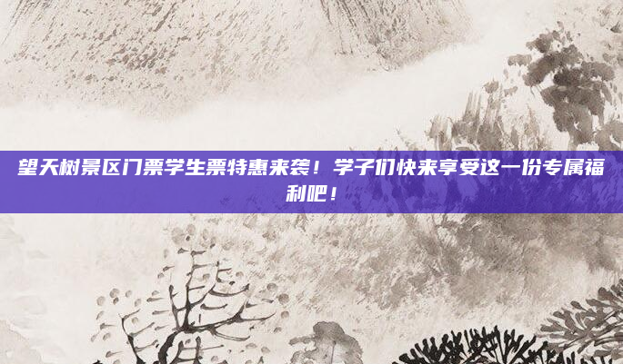望天树景区门票学生票特惠来袭！学子们快来享受这一份专属福利吧！
