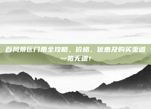 百风景区门票全攻略，价格、优惠及购买渠道一览无遗！