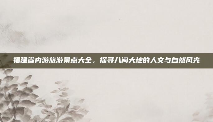 福建省内游旅游景点大全，探寻八闽大地的人文与自然风光
