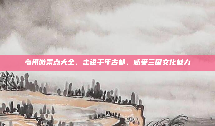 亳州游景点大全,走进千年古都,感受三国文化魅力