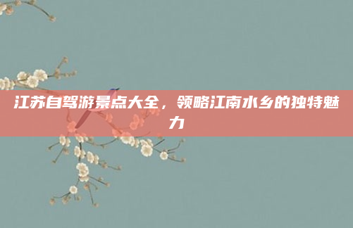 江苏自驾游景点大全,领略江南水乡的独特魅力