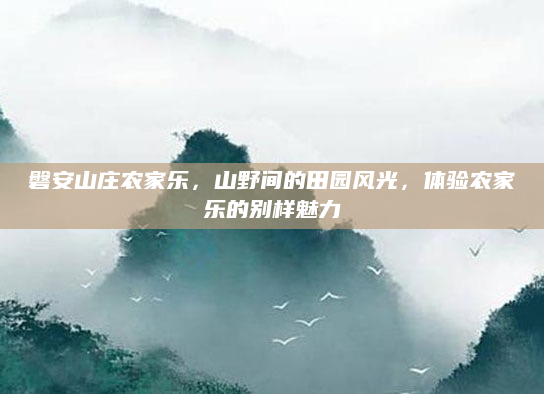 磐安山庄农家乐,山野间的田园风光,体验农家乐的别样魅力