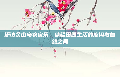探访余山岛农家乐，体验田园生活的悠闲与自然之美
