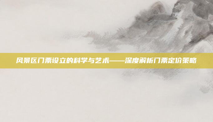 风景区门票设立的科学与艺术——深度解析门票定价策略