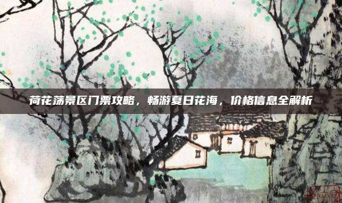 荷花荡景区门票攻略，畅游夏日花海，价格信息全解析