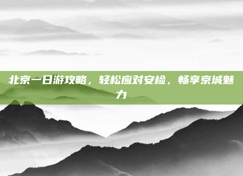 北京一日游攻略,轻松应对安检,畅享京城魅力