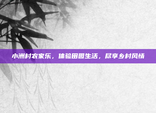 小洲村农家乐，体验田园生活，尽享乡村风情